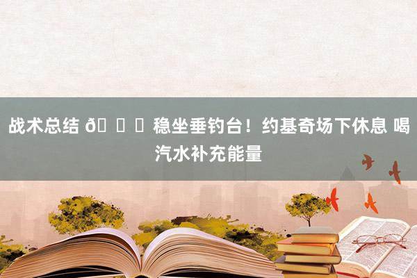 战术总结 😂稳坐垂钓台！约基奇场下休息 喝汽水补充能量