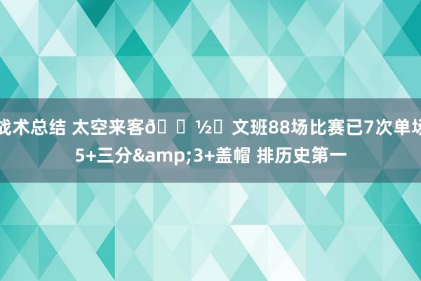 战术总结 太空来客👽️文班88场比赛已7次单场5+三分&3+盖帽 排历史第一