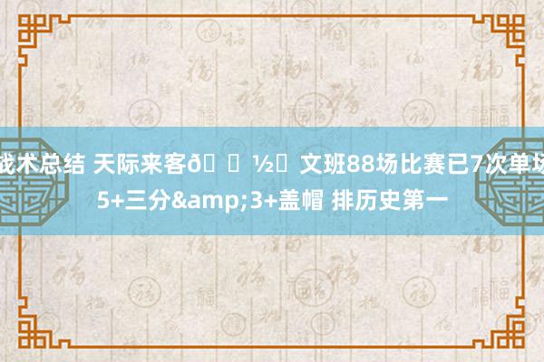 战术总结 天际来客👽️文班88场比赛已7次单场5+三分&3+盖帽 排历史第一