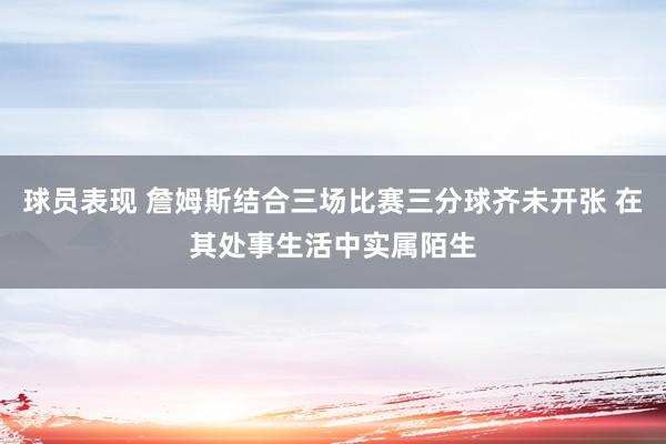 球员表现 詹姆斯结合三场比赛三分球齐未开张 在其处事生活中实属陌生