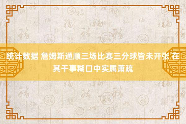 统计数据 詹姆斯通顺三场比赛三分球皆未开张 在其干事糊口中实属萧疏