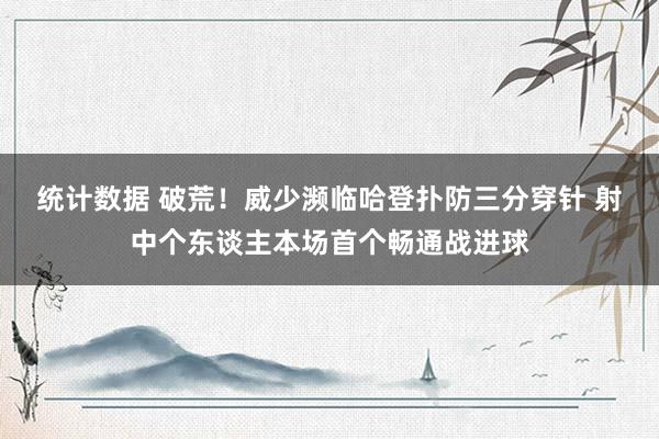 统计数据 破荒！威少濒临哈登扑防三分穿针 射中个东谈主本场首个畅通战进球