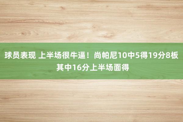 球员表现 上半场很牛逼！尚帕尼10中5得19分8板 其中16分上半场面得