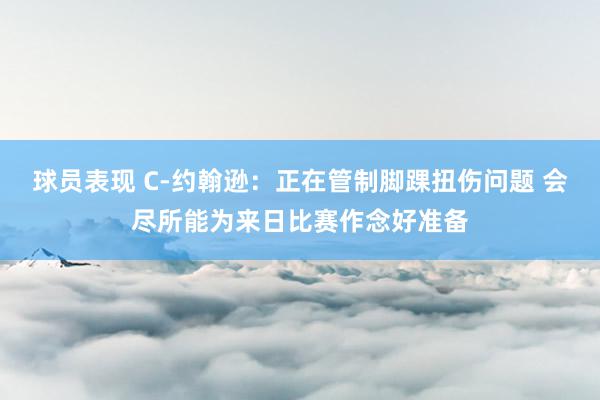 球员表现 C-约翰逊：正在管制脚踝扭伤问题 会尽所能为来日比赛作念好准备