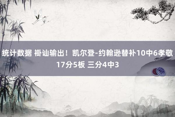 统计数据 褂讪输出！凯尔登-约翰逊替补10中6孝敬17分5板 三分4中3