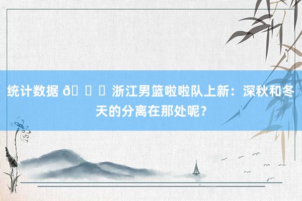 统计数据 😍浙江男篮啦啦队上新：深秋和冬天的分离在那处呢？