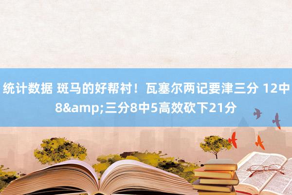 统计数据 斑马的好帮衬！瓦塞尔两记要津三分 12中8&三分8中5高效砍下21分