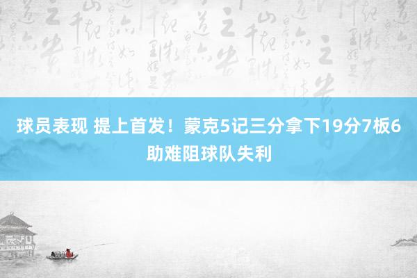 球员表现 提上首发！蒙克5记三分拿下19分7板6助难阻球队失利