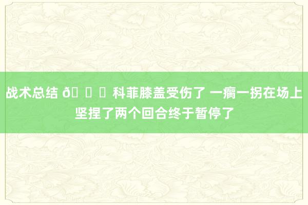 战术总结 😐科菲膝盖受伤了 一瘸一拐在场上坚捏了两个回合终于暂停了