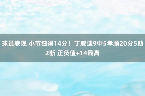 球员表现 小节独得14分！丁威迪9中5孝顺20分5助2断 正负值+14最高