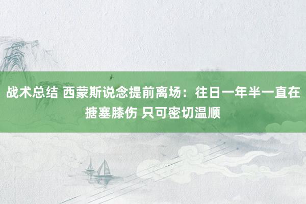 战术总结 西蒙斯说念提前离场：往日一年半一直在搪塞膝伤 只可密切温顺