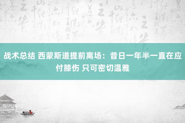 战术总结 西蒙斯道提前离场：昔日一年半一直在应付膝伤 只可密切温雅