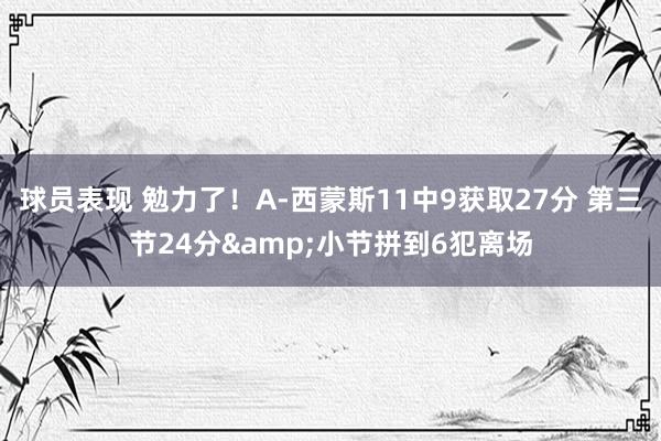 球员表现 勉力了！A-西蒙斯11中9获取27分 第三节24分&小节拼到6犯离场