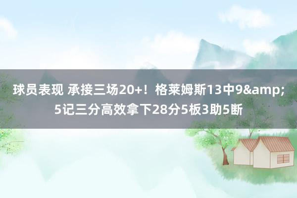 球员表现 承接三场20+！格莱姆斯13中9&5记三分高效拿下28分5板3助5断