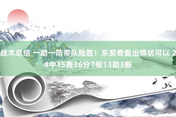 战术总结 一助一防带队险胜！东契奇复出情状可以 24中15轰36分7板13助3断