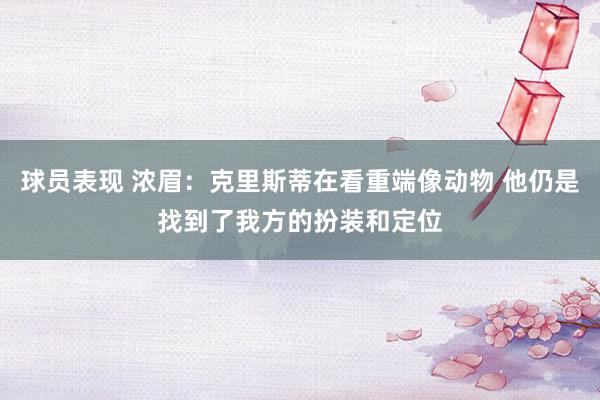 球员表现 浓眉：克里斯蒂在看重端像动物 他仍是找到了我方的扮装和定位