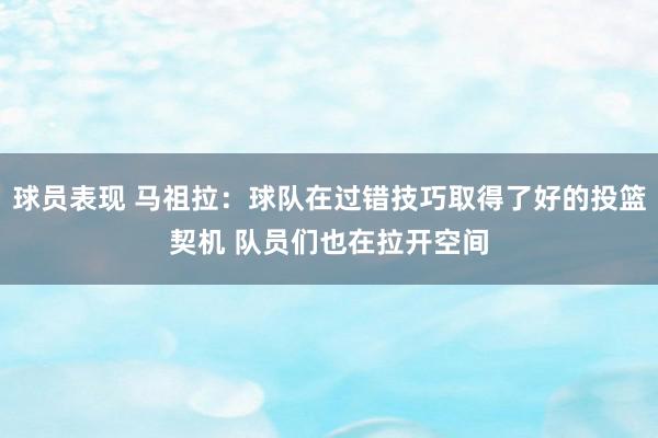 球员表现 马祖拉：球队在过错技巧取得了好的投篮契机 队员们也在拉开空间