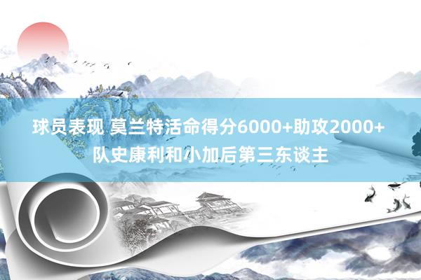 球员表现 莫兰特活命得分6000+助攻2000+ 队史康利和小加后第三东谈主