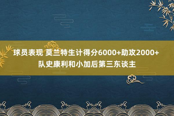 球员表现 莫兰特生计得分6000+助攻2000+ 队史康利和小加后第三东谈主