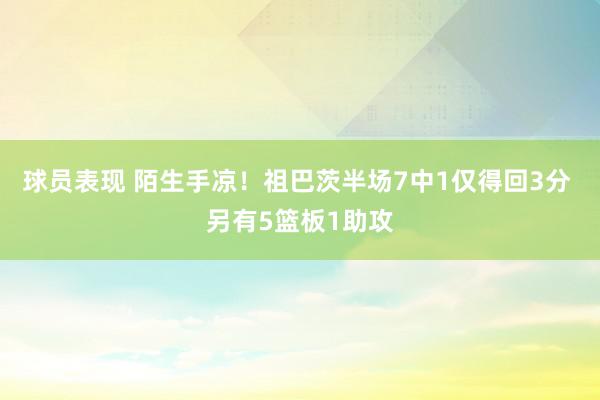 球员表现 陌生手凉！祖巴茨半场7中1仅得回3分 另有5篮板1助攻