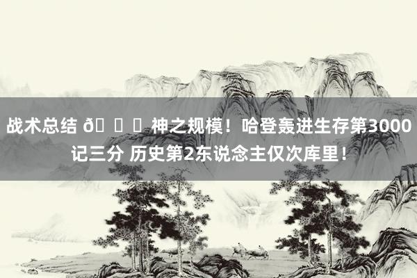 战术总结 😀神之规模！哈登轰进生存第3000记三分 历史第2东说念主仅次库里！