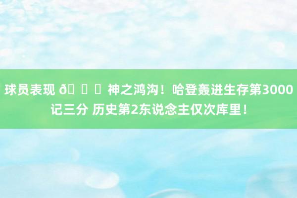 球员表现 😀神之鸿沟！哈登轰进生存第3000记三分 历史第2东说念主仅次库里！