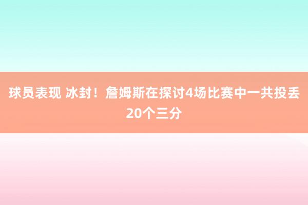 球员表现 冰封！詹姆斯在探讨4场比赛中一共投丢20个三分