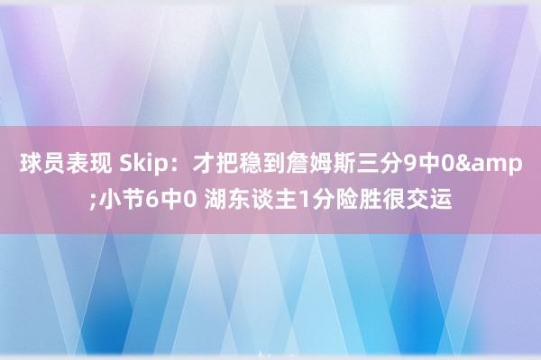 球员表现 Skip：才把稳到詹姆斯三分9中0&小节6中0 湖东谈主1分险胜很交运