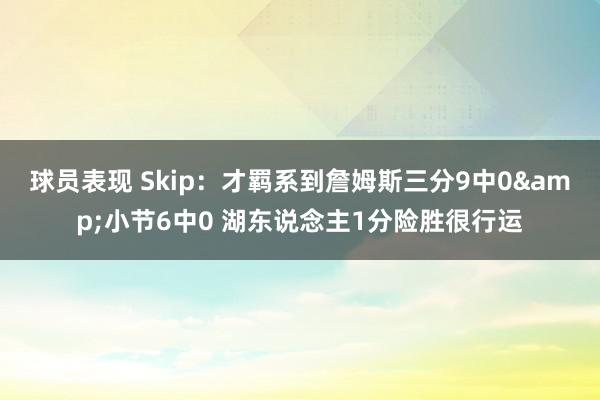 球员表现 Skip：才羁系到詹姆斯三分9中0&小节6中0 湖东说念主1分险胜很行运