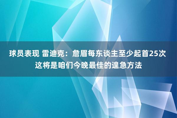 球员表现 雷迪克：詹眉每东谈主至少起首25次 这将是咱们今晚最佳的遑急方法