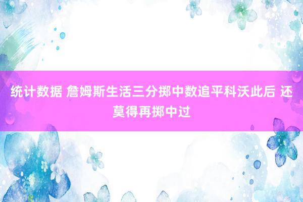 统计数据 詹姆斯生活三分掷中数追平科沃此后 还莫得再掷中过