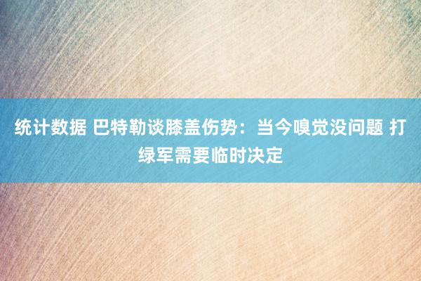 统计数据 巴特勒谈膝盖伤势：当今嗅觉没问题 打绿军需要临时决定