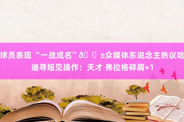 球员表现 “一战成名”😱众媒体东说念主热议哈迪寻短见操作：天才 弗拉格碎屑+1