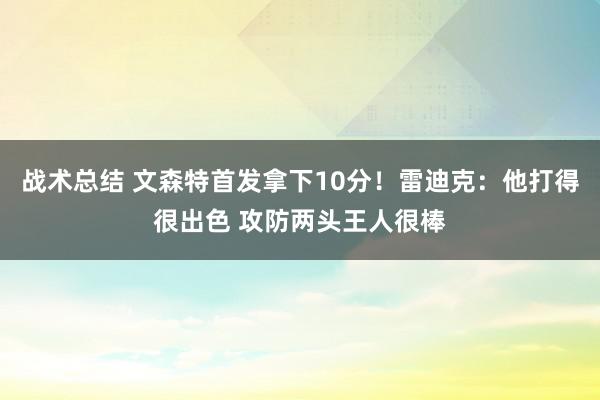 战术总结 文森特首发拿下10分！雷迪克：他打得很出色 攻防两头王人很棒