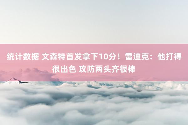 统计数据 文森特首发拿下10分！雷迪克：他打得很出色 攻防两头齐很棒