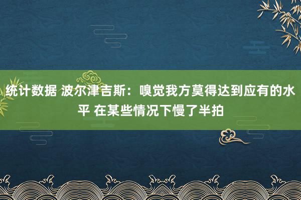 统计数据 波尔津吉斯：嗅觉我方莫得达到应有的水平 在某些情况下慢了半拍