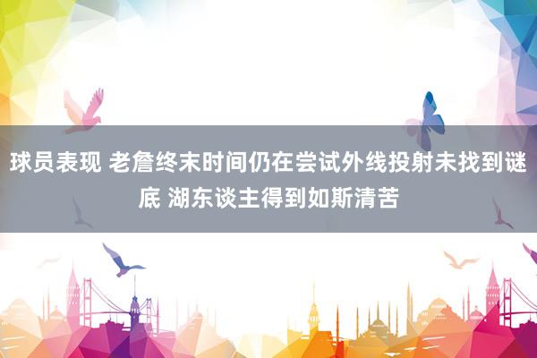 球员表现 老詹终末时间仍在尝试外线投射未找到谜底 湖东谈主得到如斯清苦