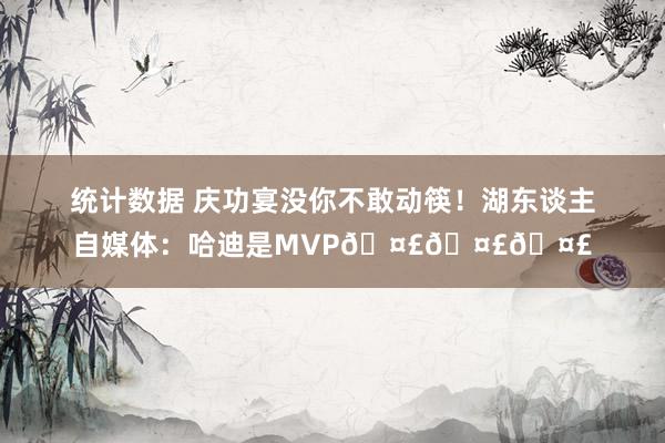 统计数据 庆功宴没你不敢动筷！湖东谈主自媒体：哈迪是MVP🤣🤣🤣