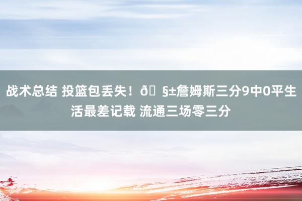 战术总结 投篮包丢失！🧱詹姆斯三分9中0平生活最差记载 流通三场零三分