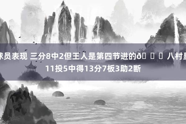 球员表现 三分8中2但王人是第四节进的😈八村塁11投5中得13分7板3助2断