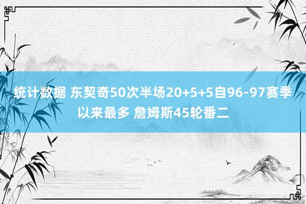 统计数据 东契奇50次半场20+5+5自96-97赛季以来最多 詹姆斯45轮番二