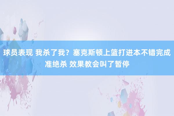 球员表现 我杀了我？塞克斯顿上篮打进本不错完成准绝杀 效果教会叫了暂停