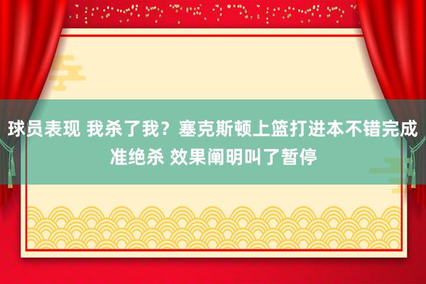 球员表现 我杀了我？塞克斯顿上篮打进本不错完成准绝杀 效果阐明叫了暂停