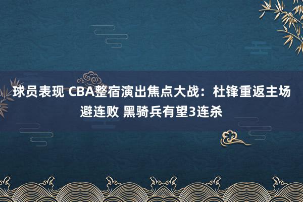 球员表现 CBA整宿演出焦点大战：杜锋重返主场避连败 黑骑兵有望3连杀