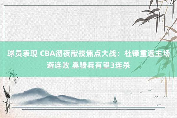 球员表现 CBA彻夜献技焦点大战：杜锋重返主场避连败 黑骑兵有望3连杀