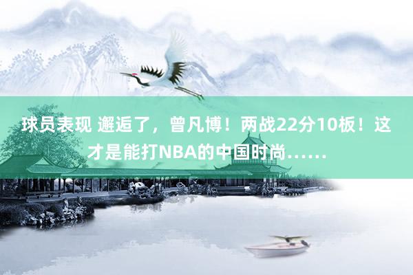 球员表现 邂逅了，曾凡博！两战22分10板！这才是能打NBA的中国时尚……