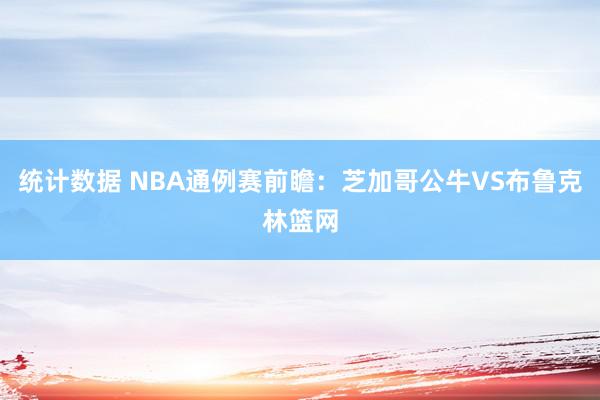 统计数据 NBA通例赛前瞻：芝加哥公牛VS布鲁克林篮网