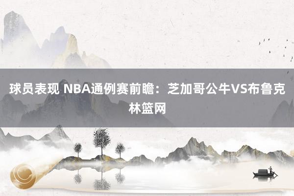 球员表现 NBA通例赛前瞻：芝加哥公牛VS布鲁克林篮网