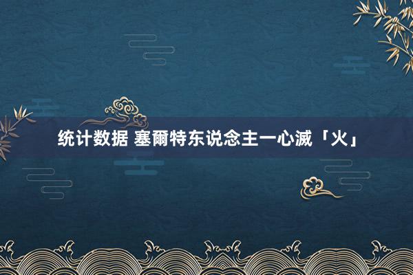 统计数据 塞爾特东说念主一心滅「火」