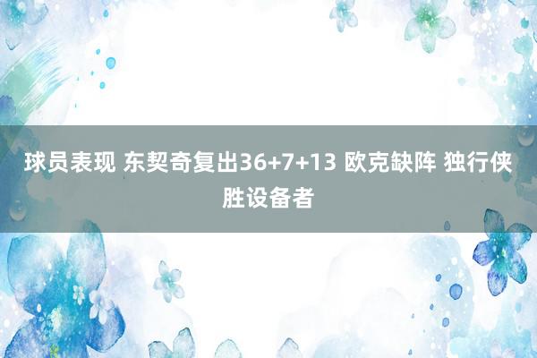 球员表现 东契奇复出36+7+13 欧克缺阵 独行侠胜设备者